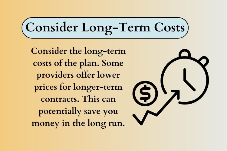 Consider the long-term costs of the plan. Some providers offer lower prices for longer-term contracts. This can potentially save you money in the long run.